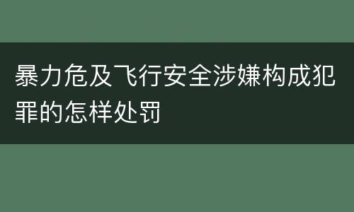 暴力危及飞行安全涉嫌构成犯罪的怎样处罚