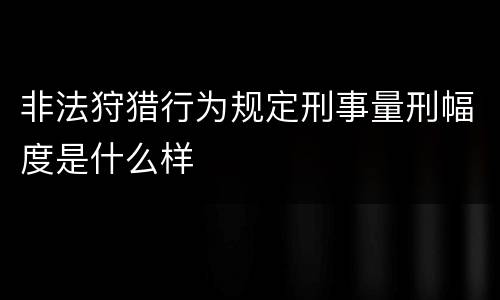 非法狩猎行为规定刑事量刑幅度是什么样