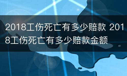 2018工伤死亡有多少赔款 2018工伤死亡有多少赔款金额