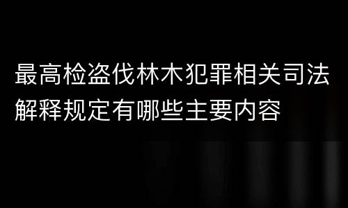 最高检盗伐林木犯罪相关司法解释规定有哪些主要内容