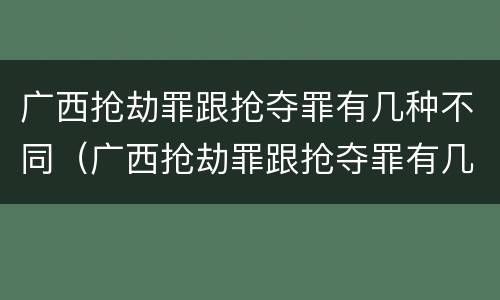 广西抢劫罪跟抢夺罪有几种不同（广西抢劫罪跟抢夺罪有几种不同处罚）