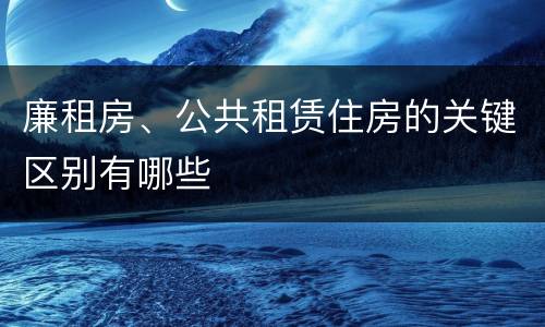 廉租房、公共租赁住房的关键区别有哪些