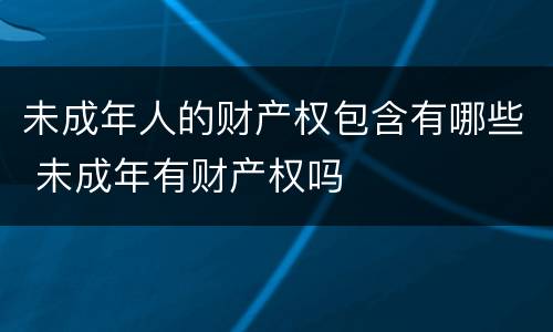 未成年人的财产权包含有哪些 未成年有财产权吗