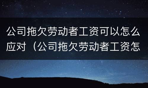 公司拖欠劳动者工资可以怎么应对（公司拖欠劳动者工资怎么办）