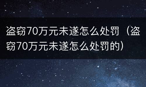 盗窃70万元未遂怎么处罚（盗窃70万元未遂怎么处罚的）