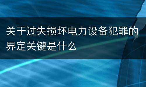 关于过失损坏电力设备犯罪的界定关键是什么