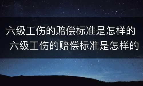 六级工伤的赔偿标准是怎样的 六级工伤的赔偿标准是怎样的呢