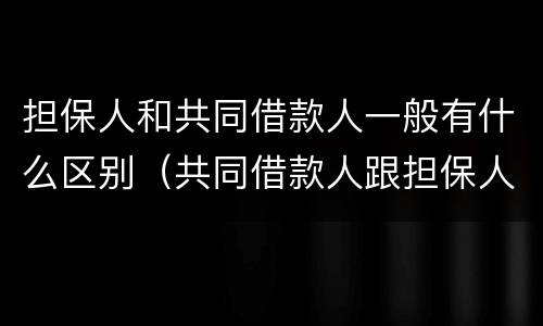 担保人和共同借款人一般有什么区别（共同借款人跟担保人的区别）