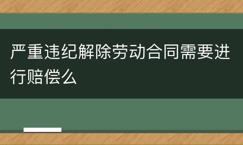 严重违纪解除劳动合同需要进行赔偿么