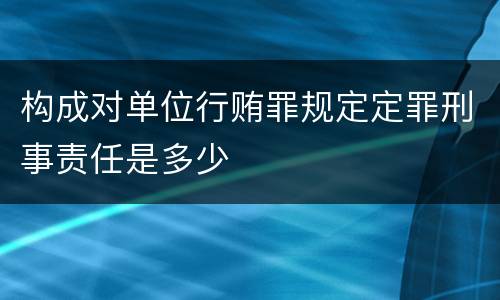 构成对单位行贿罪规定定罪刑事责任是多少