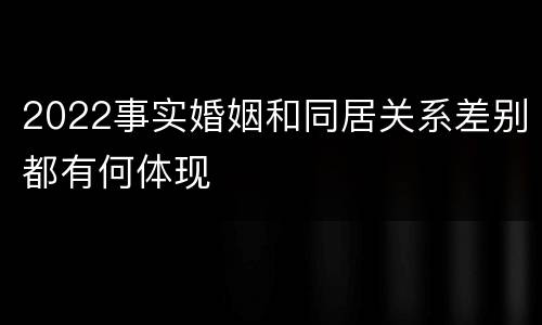 2022事实婚姻和同居关系差别都有何体现