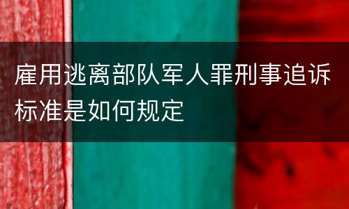 雇用逃离部队军人罪刑事追诉标准是如何规定