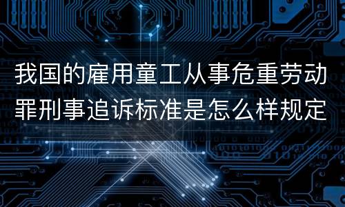 我国的雇用童工从事危重劳动罪刑事追诉标准是怎么样规定