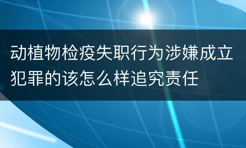 动植物检疫失职行为涉嫌成立犯罪的该怎么样追究责任