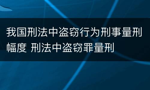 我国刑法中盗窃行为刑事量刑幅度 刑法中盗窃罪量刑