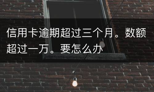 信用卡逾期超过三个月。数额超过一万。要怎么办