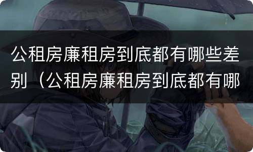 公租房廉租房到底都有哪些差别（公租房廉租房到底都有哪些差别呢）