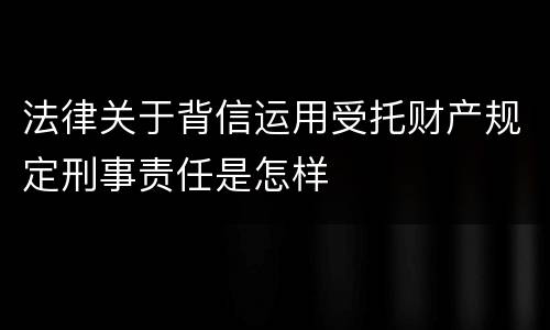 法律关于背信运用受托财产规定刑事责任是怎样