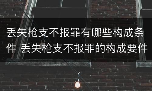 丢失枪支不报罪有哪些构成条件 丢失枪支不报罪的构成要件