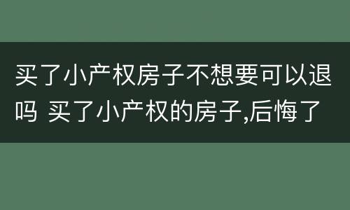 买了小产权房子不想要可以退吗 买了小产权的房子,后悔了能退吗