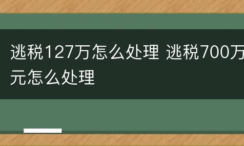 逃税127万怎么处理 逃税700万元怎么处理