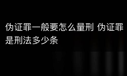 伪证罪一般要怎么量刑 伪证罪是刑法多少条