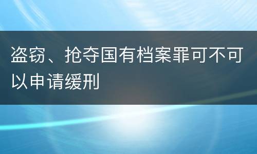 盗窃、抢夺国有档案罪可不可以申请缓刑