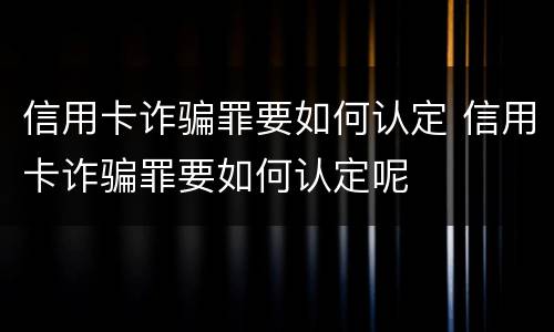 信用卡诈骗罪要如何认定 信用卡诈骗罪要如何认定呢