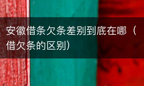 安徽借条欠条差别到底在哪（借欠条的区别）