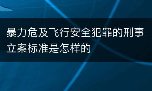 暴力危及飞行安全犯罪的刑事立案标准是怎样的