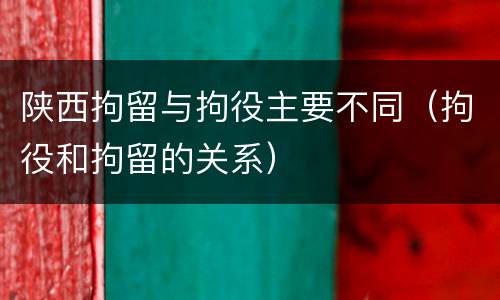 陕西拘留与拘役主要不同（拘役和拘留的关系）