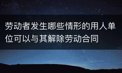 劳动者发生哪些情形的用人单位可以与其解除劳动合同