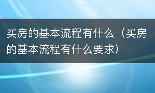 买房的基本流程有什么（买房的基本流程有什么要求）