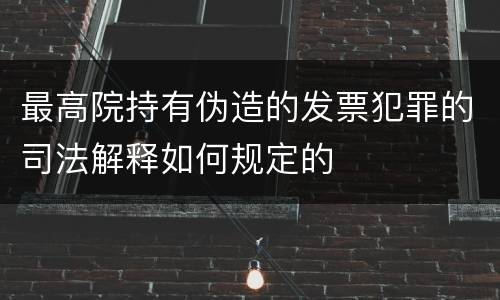 最高院持有伪造的发票犯罪的司法解释如何规定的