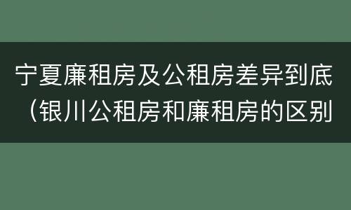 宁夏廉租房及公租房差异到底（银川公租房和廉租房的区别）