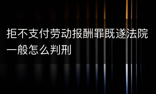 拒不支付劳动报酬罪既遂法院一般怎么判刑