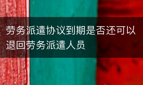 劳务派遣协议到期是否还可以退回劳务派遣人员