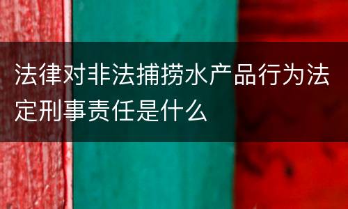 法律对非法捕捞水产品行为法定刑事责任是什么