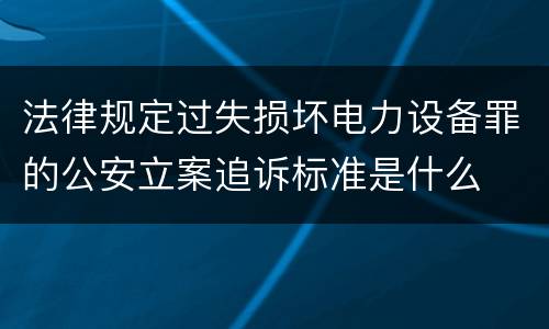 法律规定过失损坏电力设备罪的公安立案追诉标准是什么