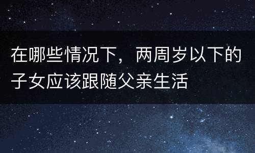 在哪些情况下，两周岁以下的子女应该跟随父亲生活