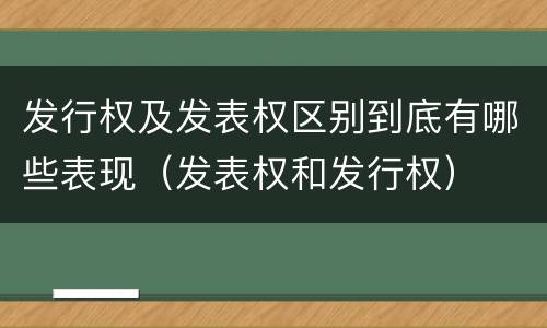 发行权及发表权区别到底有哪些表现（发表权和发行权）