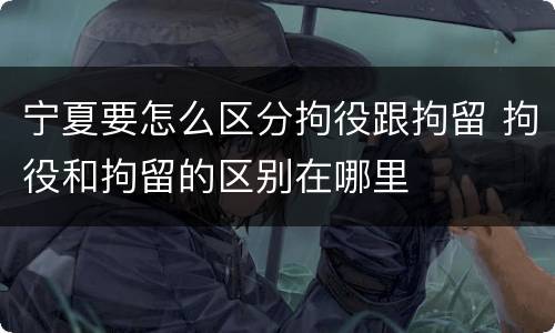 宁夏要怎么区分拘役跟拘留 拘役和拘留的区别在哪里