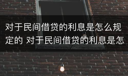 对于民间借贷的利息是怎么规定的 对于民间借贷的利息是怎么规定的呢