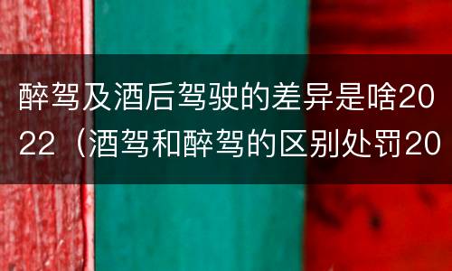 醉驾及酒后驾驶的差异是啥2022（酒驾和醉驾的区别处罚2021）