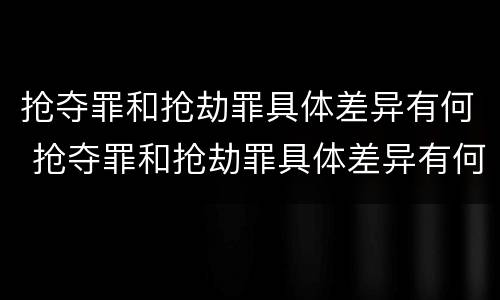 抢夺罪和抢劫罪具体差异有何 抢夺罪和抢劫罪具体差异有何区别