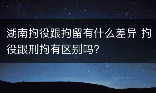 湖南拘役跟拘留有什么差异 拘役跟刑拘有区别吗?