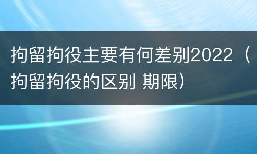 拘留拘役主要有何差别2022（拘留拘役的区别 期限）