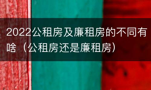 2022公租房及廉租房的不同有啥（公租房还是廉租房）