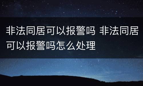 非法同居可以报警吗 非法同居可以报警吗怎么处理