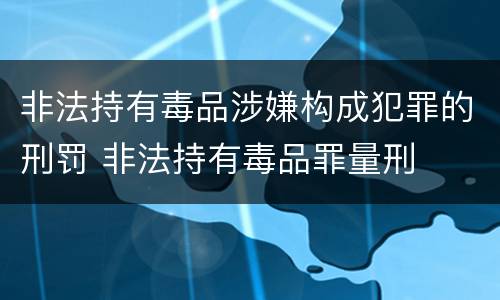 非法持有毒品涉嫌构成犯罪的刑罚 非法持有毒品罪量刑